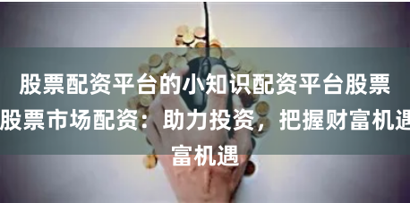 股票配资平台的小知识配资平台股票 股票市场配资：助力投资，把握财富机遇