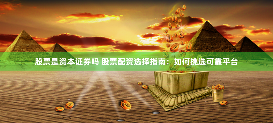 股票是资本证券吗 股票配资选择指南：如何挑选可靠平台
