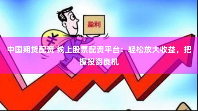 中国期货配资 线上股票配资平台：轻松放大收益，把握投资良机