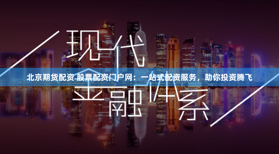 北京期货配资 股票配资门户网：一站式配资服务，助你投资腾飞