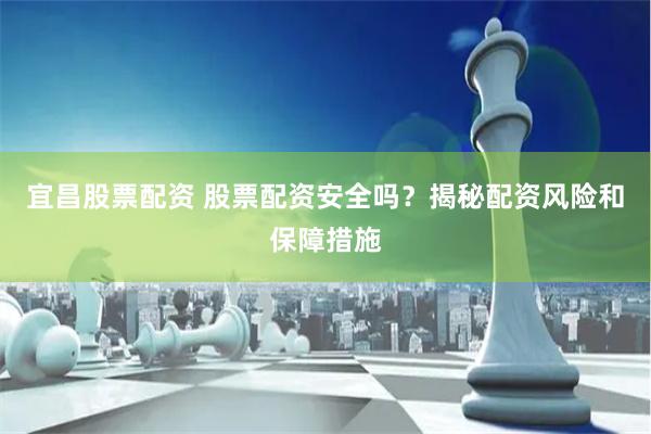 宜昌股票配资 股票配资安全吗？揭秘配资风险和保障措施