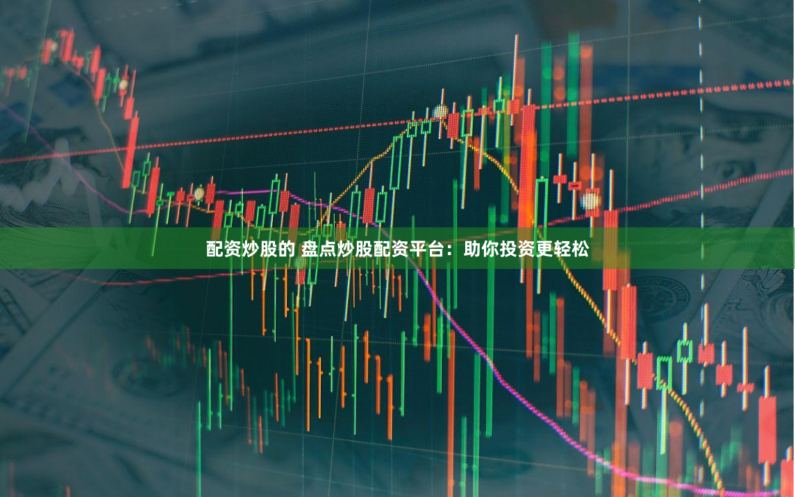 配资炒股的 盘点炒股配资平台：助你投资更轻松