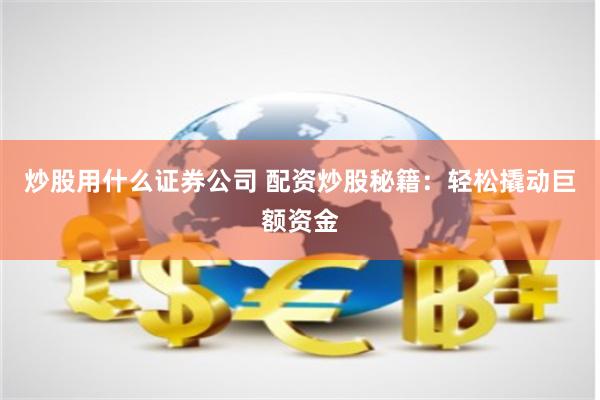 炒股用什么证券公司 配资炒股秘籍：轻松撬动巨额资金