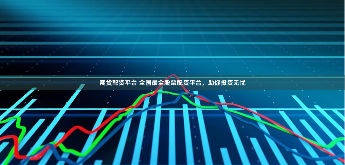 期货配资平台 全国最全股票配资平台，助你投资无忧
