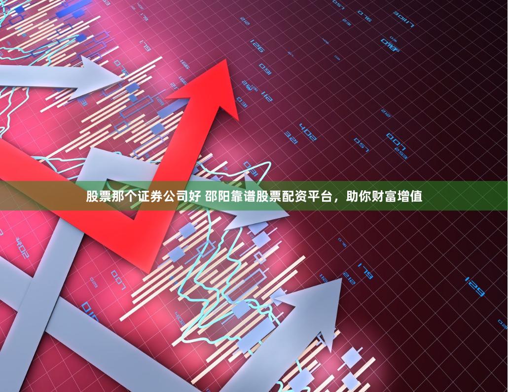 股票那个证券公司好 邵阳靠谱股票配资平台，助你财富增值