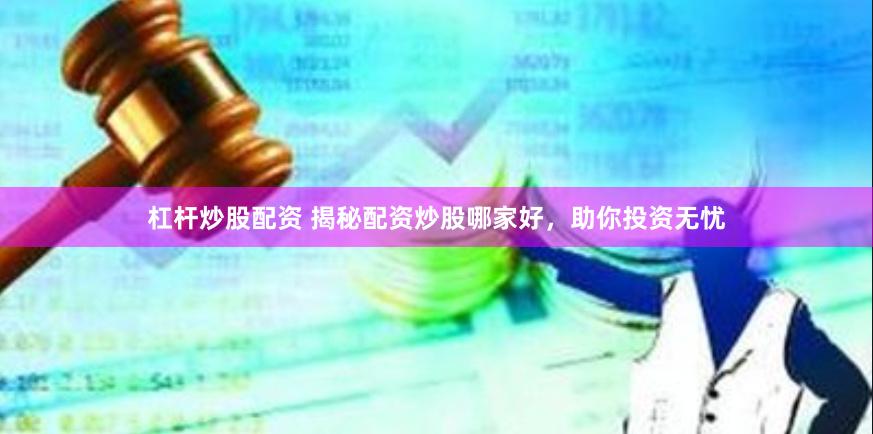 杠杆炒股配资 揭秘配资炒股哪家好，助你投资无忧