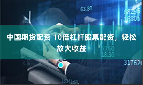 中国期货配资 10倍杠杆股票配资，轻松放大收益