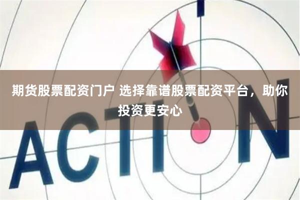 期货股票配资门户 选择靠谱股票配资平台，助你投资更安心