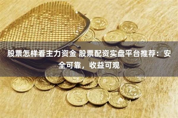 股票怎样看主力资金 股票配资实盘平台推荐：安全可靠，收益可观