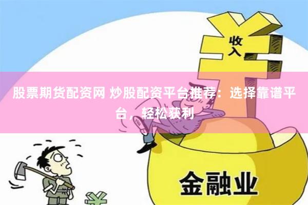 股票期货配资网 炒股配资平台推荐：选择靠谱平台，轻松获利