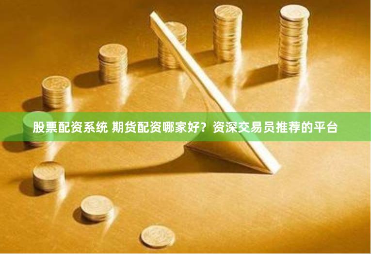 股票配资系统 期货配资哪家好？资深交易员推荐的平台