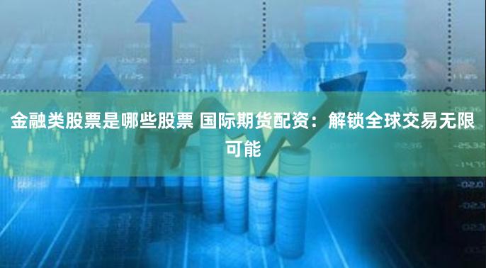 金融类股票是哪些股票 国际期货配资：解锁全球交易无限可能