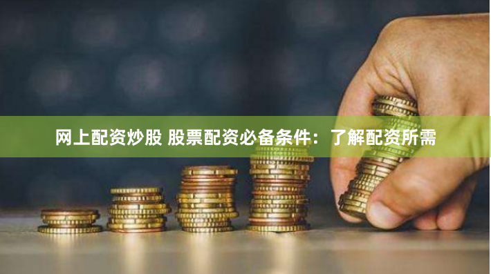 网上配资炒股 股票配资必备条件：了解配资所需