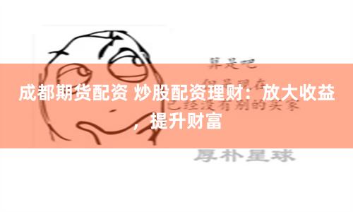 成都期货配资 炒股配资理财：放大收益，提升财富