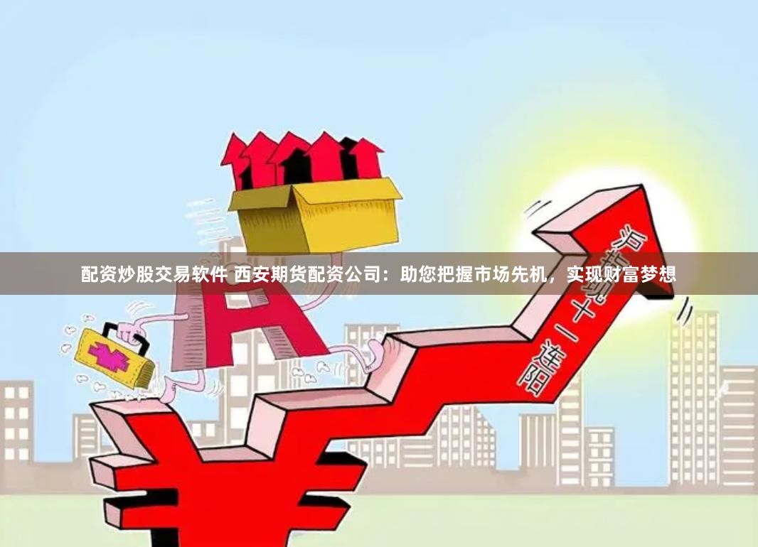 配资炒股交易软件 西安期货配资公司：助您把握市场先机，实现财富梦想