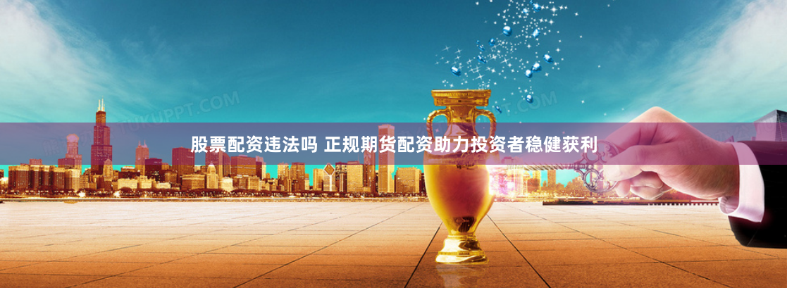股票配资违法吗 正规期货配资助力投资者稳健获利