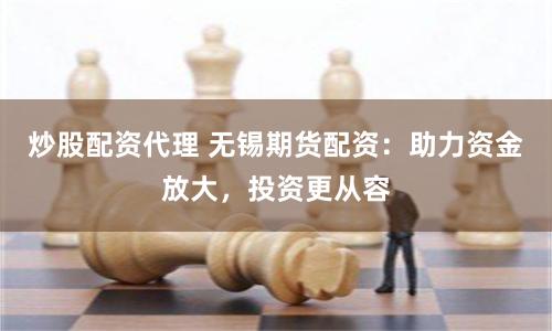 炒股配资代理 无锡期货配资：助力资金放大，投资更从容