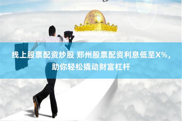 线上股票配资炒股 郑州股票配资利息低至X%，助你轻松撬动财富杠杆