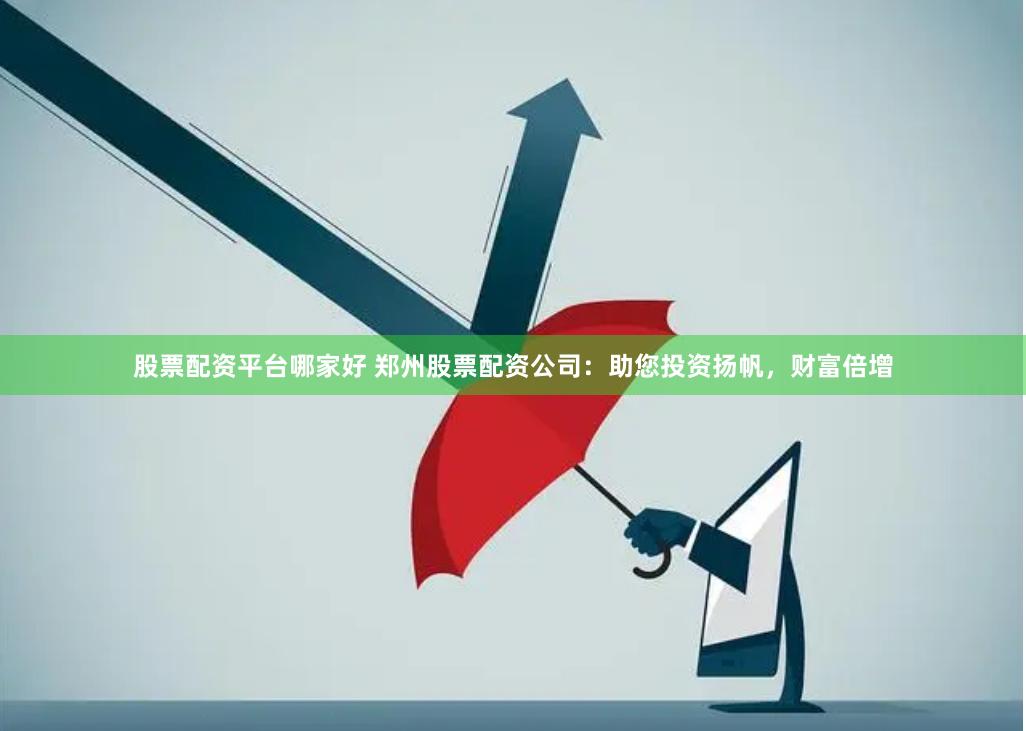 股票配资平台哪家好 郑州股票配资公司：助您投资扬帆，财富倍增