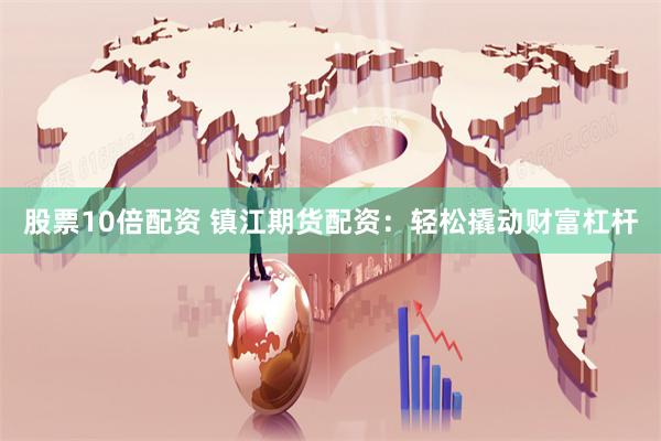 股票10倍配资 镇江期货配资：轻松撬动财富杠杆