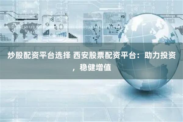 炒股配资平台选择 西安股票配资平台：助力投资，稳健增值