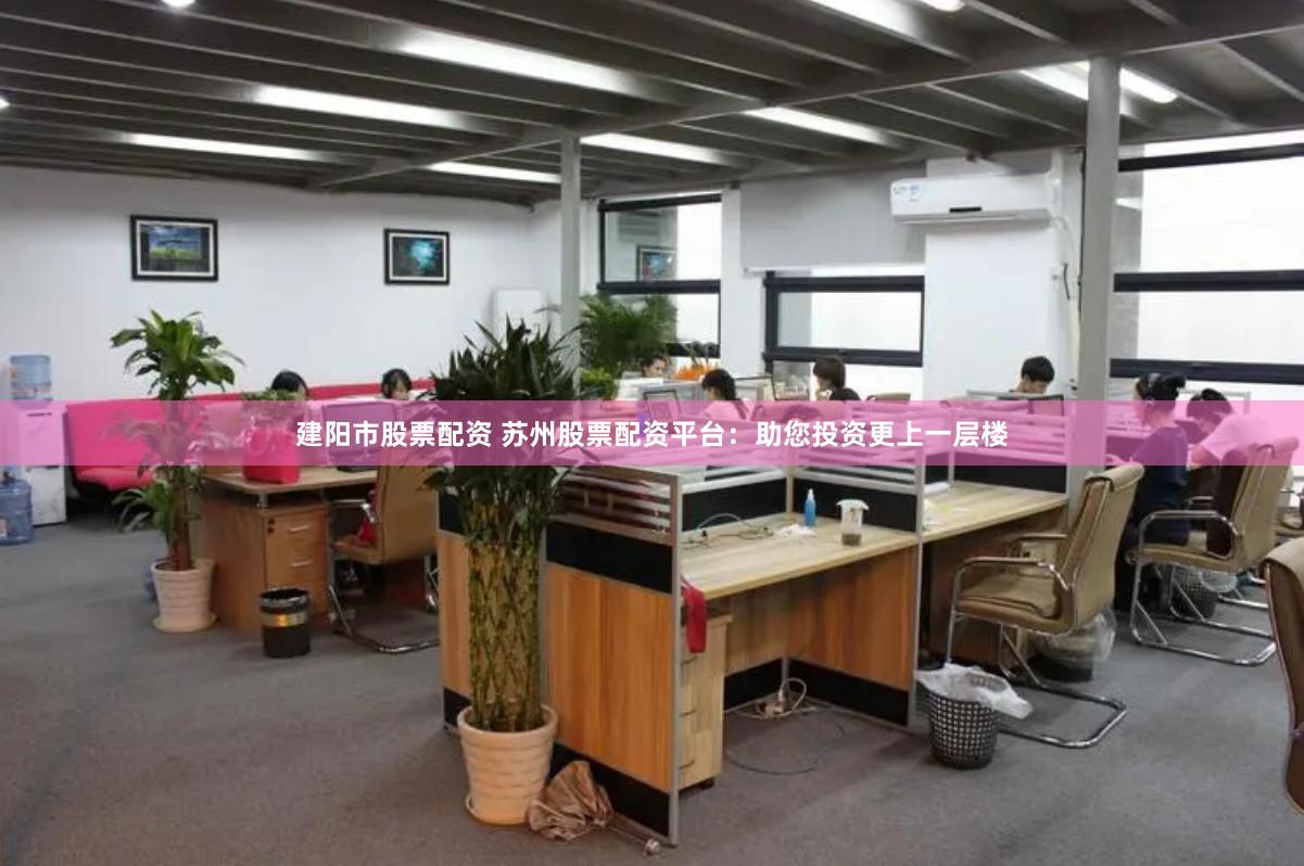 建阳市股票配资 苏州股票配资平台：助您投资更上一层楼