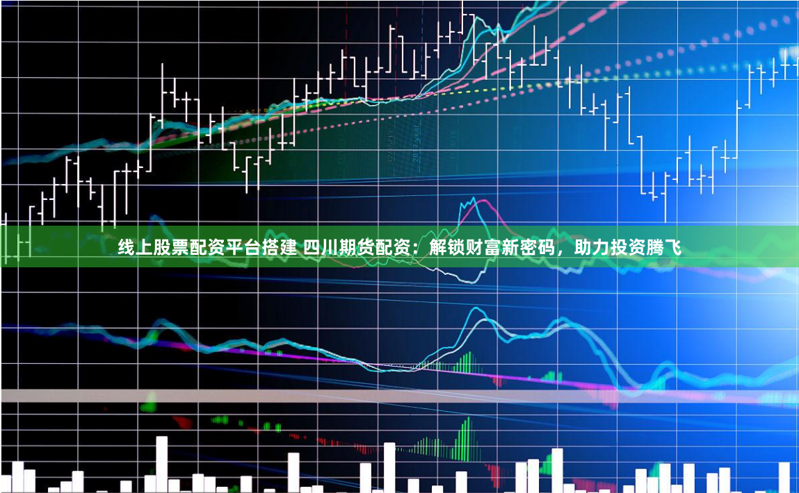线上股票配资平台搭建 四川期货配资：解锁财富新密码，助力投资腾飞
