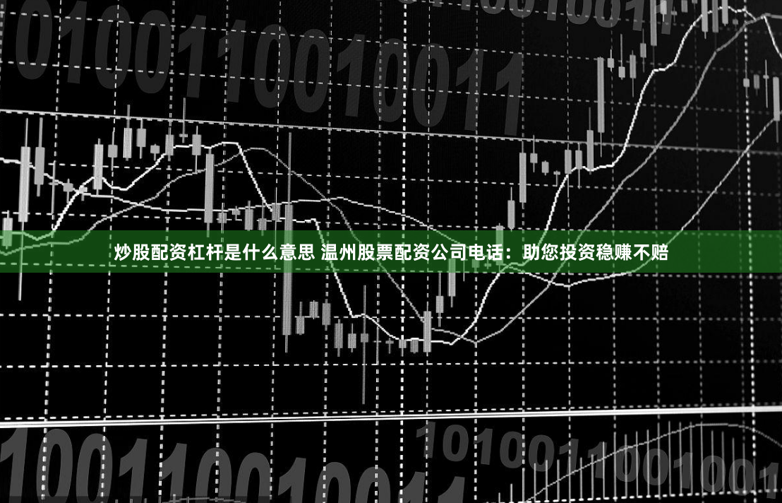 炒股配资杠杆是什么意思 温州股票配资公司电话：助您投资稳赚不赔