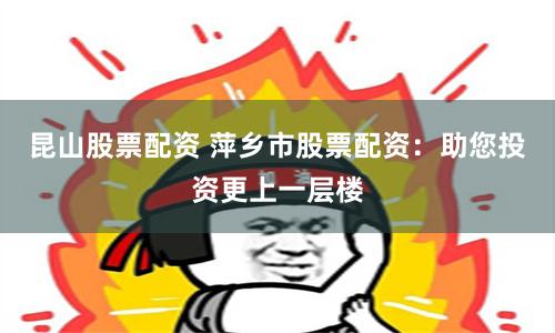 昆山股票配资 萍乡市股票配资：助您投资更上一层楼