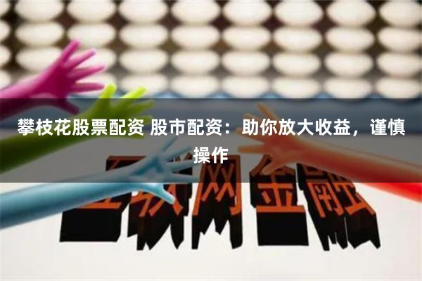 攀枝花股票配资 股市配资：助你放大收益，谨慎操作