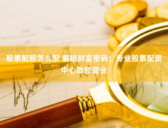股票配股怎么配 解锁财富密码：专业股票配资中心助您掘金