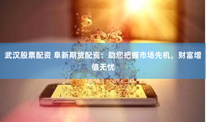 武汉股票配资 阜新期货配资：助您把握市场先机，财富增值无忧