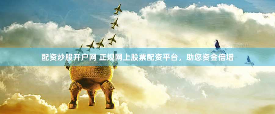 配资炒股开户网 正规网上股票配资平台，助您资金倍增
