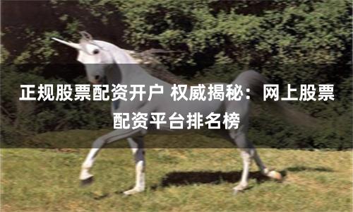 正规股票配资开户 权威揭秘：网上股票配资平台排名榜