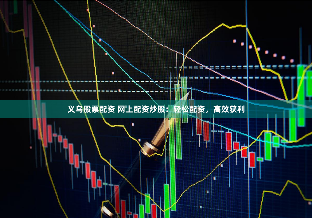 义乌股票配资 网上配资炒股：轻松配资，高效获利