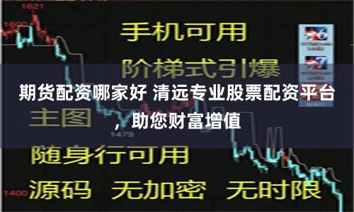 期货配资哪家好 清远专业股票配资平台，助您财富增值