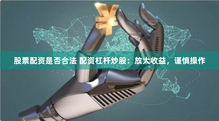 股票配资是否合法 配资杠杆炒股：放大收益，谨慎操作