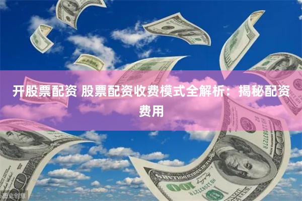 开股票配资 股票配资收费模式全解析：揭秘配资费用