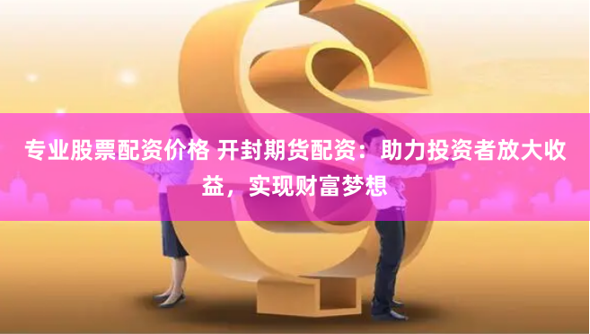 专业股票配资价格 开封期货配资：助力投资者放大收益，实现财富梦想