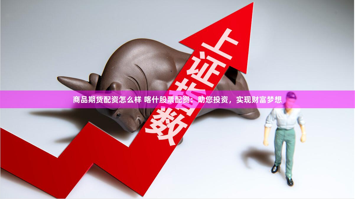 商品期货配资怎么样 喀什股票配资：助您投资，实现财富梦想