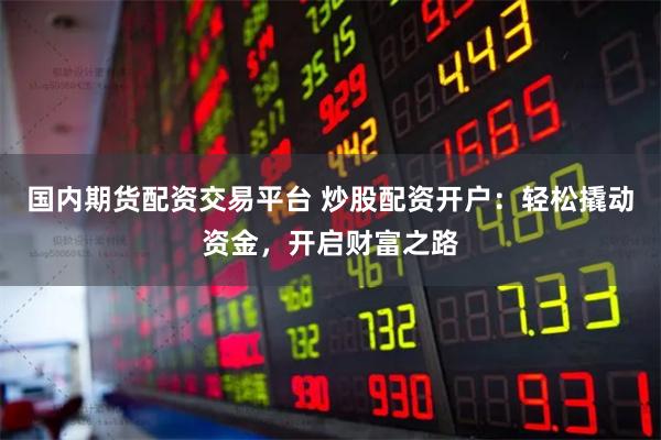 国内期货配资交易平台 炒股配资开户：轻松撬动资金，开启财富之路