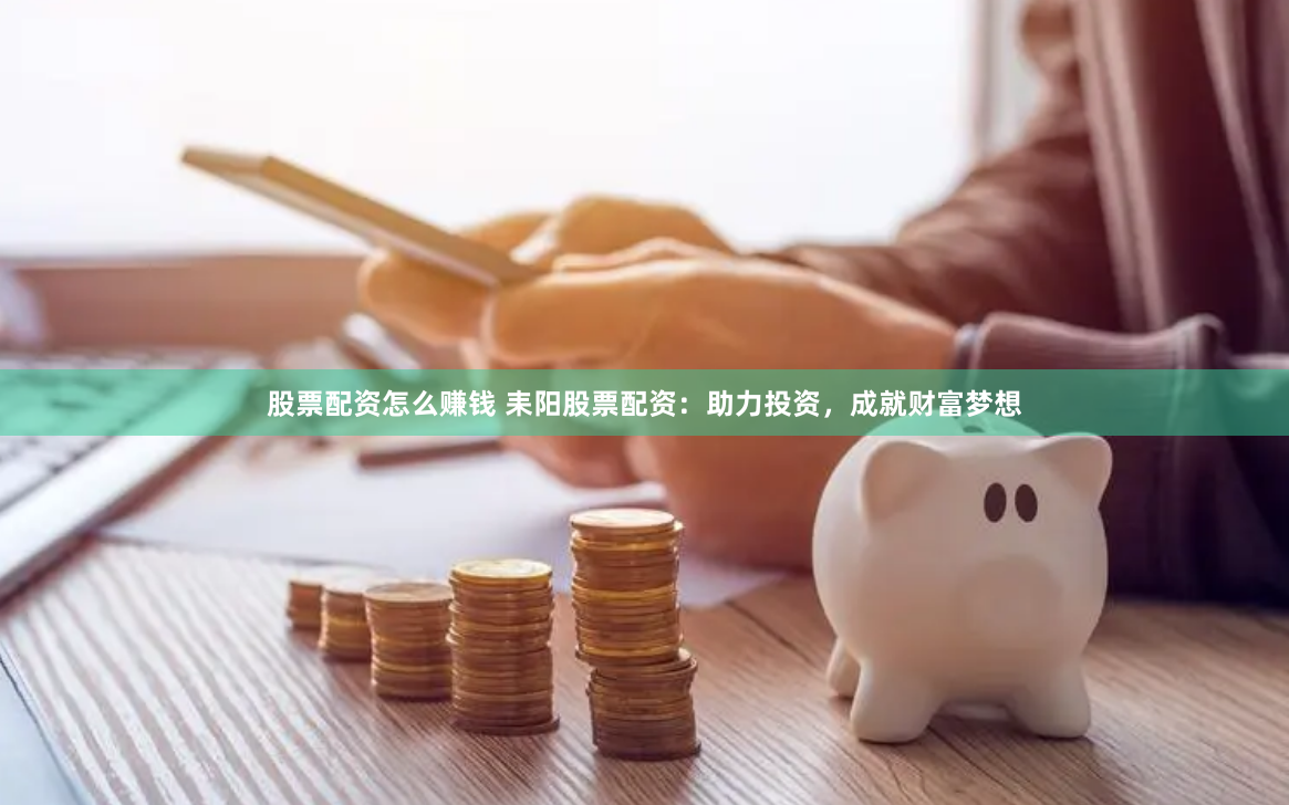 股票配资怎么赚钱 耒阳股票配资：助力投资，成就财富梦想