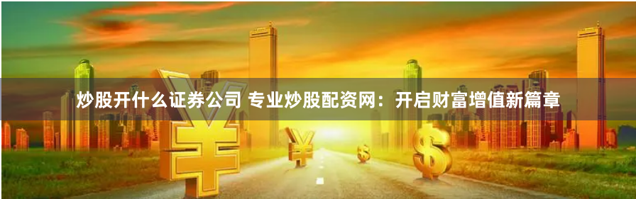 炒股开什么证券公司 专业炒股配资网：开启财富增值新篇章