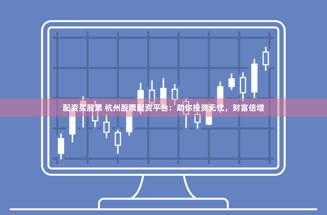 配资买股票 杭州股票配资平台：助你投资无忧，财富倍增