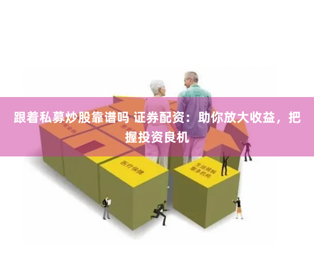 跟着私募炒股靠谱吗 证券配资：助你放大收益，把握投资良机