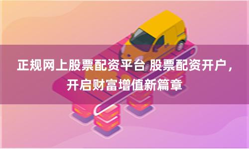 正规网上股票配资平台 股票配资开户,开启财富增值新篇章