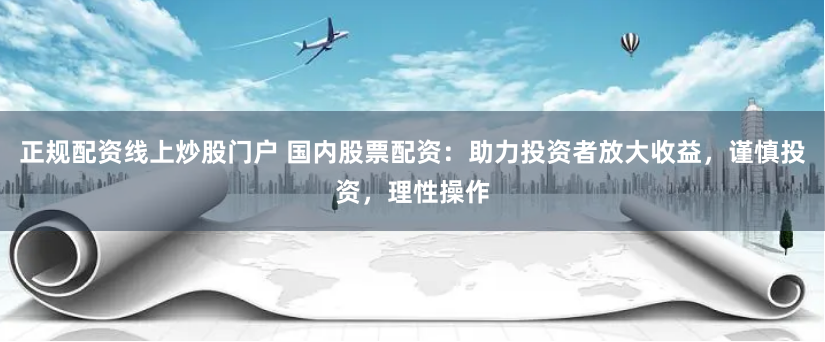 正规配资线上炒股门户 国内股票配资:助力投资者放大收益,谨慎投资,理性操作