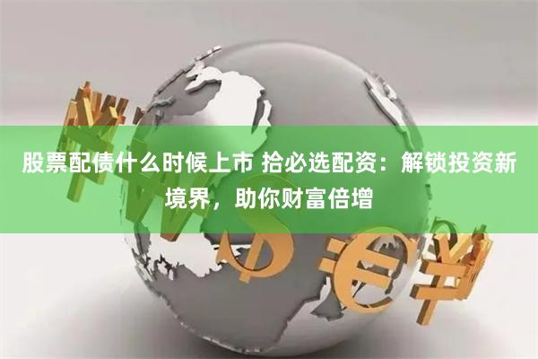 股票配债什么时候上市 拾必选配资:解锁投资新境界,助你财富倍增
