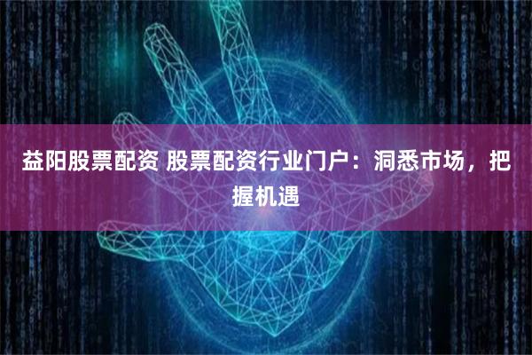 益阳股票配资 股票配资行业门户：洞悉市场，把握机遇