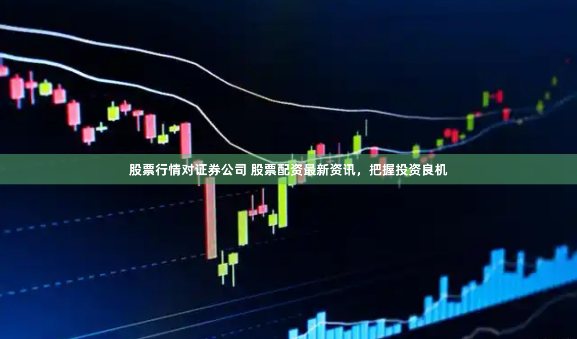股票行情对证券公司 股票配资最新资讯,把握投资良机